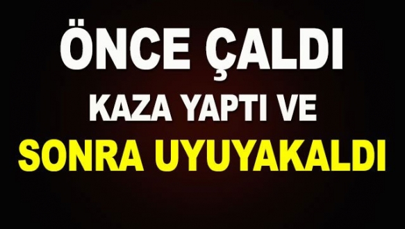 Çaldığı araçla kaza yaptıktan sonra uyuyakaldı