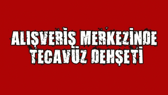 Alışveriş merkezinde tecavüz skandalı! Alışveriş merkezinde tecavüz skandalı!