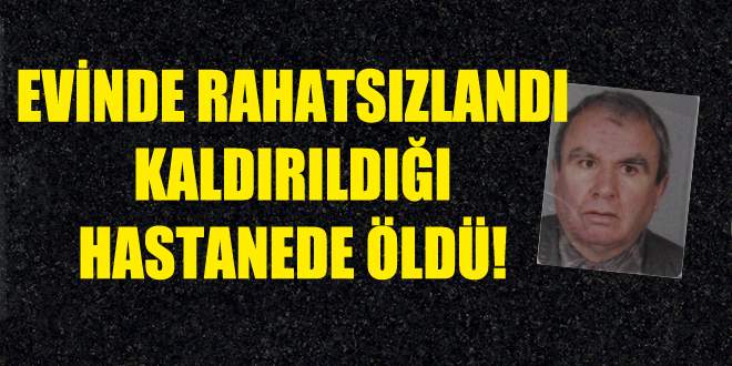 Evinde rahatsızlandı, hastanede öldü