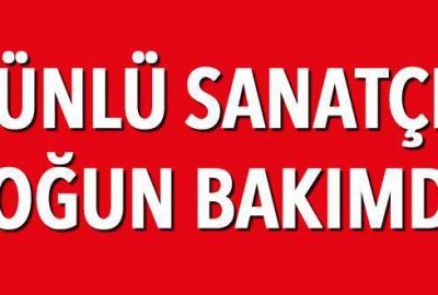 Ünlü sanatçı yoğun bakımda!