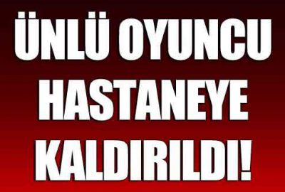 Ünlü oyuncu hastaneye kaldırıldı!