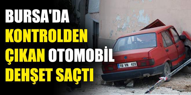 Bursa’da kontrolden çıkan otomobil dehşet saçtı