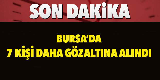 Bursa’da 7 kişi daha gözaltına alındı