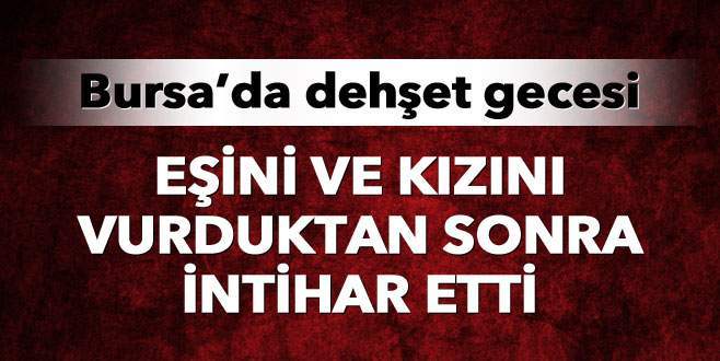 Eşini ve kızını vurduktan sonra intihar etti