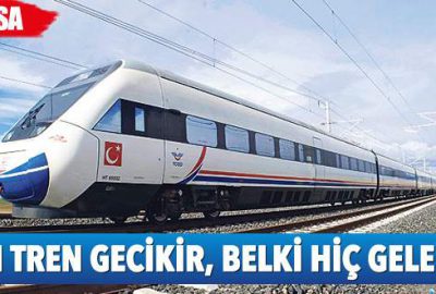 Hızlı tren çok gecikir, belki hiç gelemez bile!