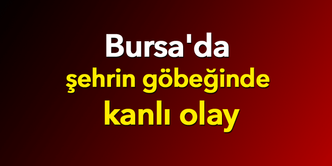 Bursa’da şehrin göbeğinde kanlı olay