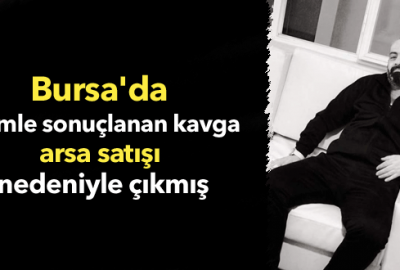 Bursa’da ölümle sonuçlanan kavga arsa satışı nedeniyle çıkmış