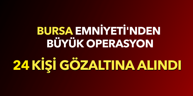 Bursa Emniyeti’nden büyük operasyon