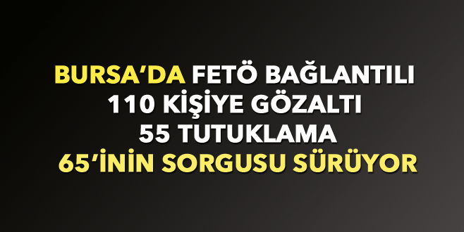 Bursa’da FETÖ bağlantılı 110 kişiye gözaltı, 55 tutuklama