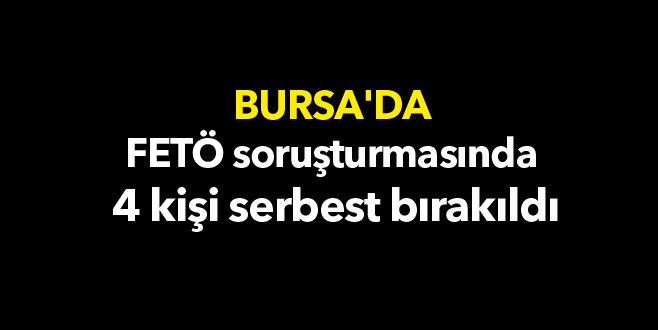 Bursa’da FETÖ soruşturmasında 4 kişi serbest bırakıldı
