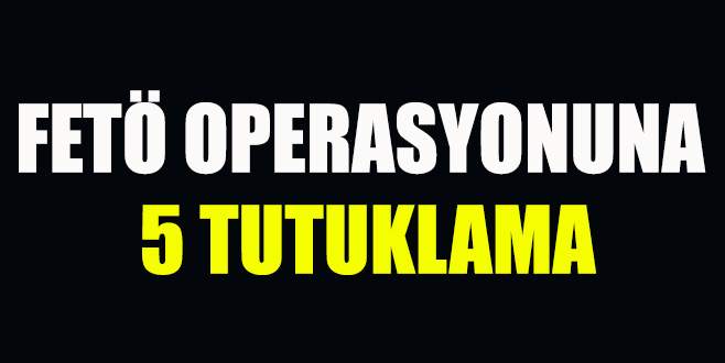 FETÖ operasyonuna 5 tutuklama!