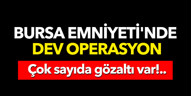 Bursa Emniyeti’nde dev operasyon