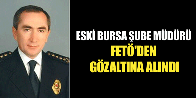 Eski Bursa Şube Müdürü FETÖ’den gözaltına alındı