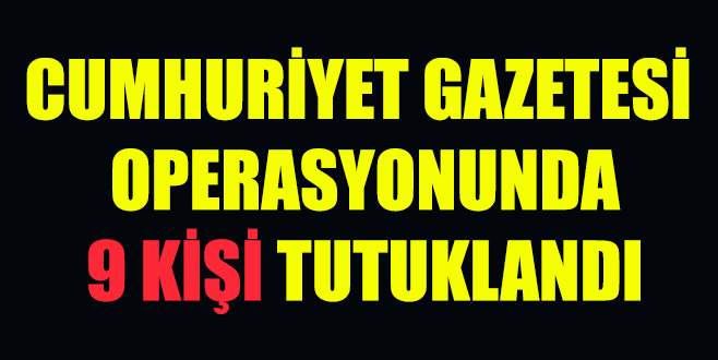 Cumhuriyet gazetesi soruşturmasında 9 tutuklama