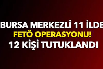 Bursa merkezli 11 ilde FETÖ operasyonu! 12 kişi tutuklandı