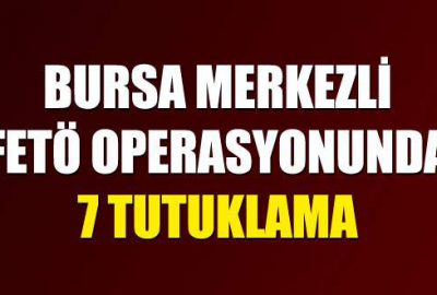 Bursa merkezli FETÖ operasyonunda 7 tutuklama