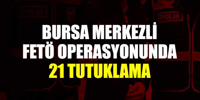 Bursa merkezli FETÖ operasyonunda 21 tutuklama