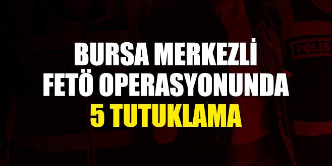 Bursa merkezli FETÖ operasyonunda 5 tutuklama