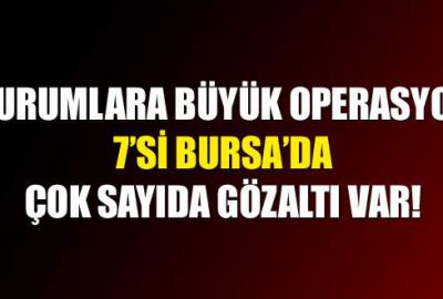 Kurumlara büyük operasyon: Bursa’da 7 gözaltı