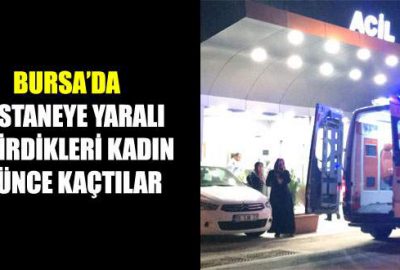 Hastaneye yaralı getirdikleri kadın ölünce kaçtılar