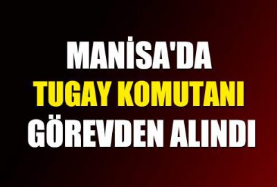 Manisa’da Tugay Komutanı görevden alındı