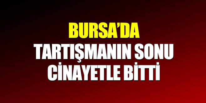 Bursa’da tartışmanın sonu cinayetle bitti