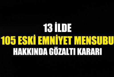 13 ilde 105 eski emniyet mensubu hakkında gözaltı kararı