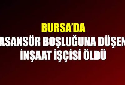 Bursa’da asansör boşluğuna düşen inşaat işçisi öldü