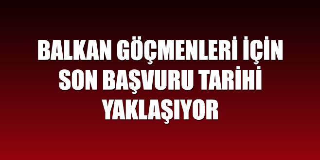 Balkan göçmenleri için son başvuru tarihi yaklaşıyor