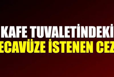 Kafe tuvaletindeki tecavüze istenen ceza
