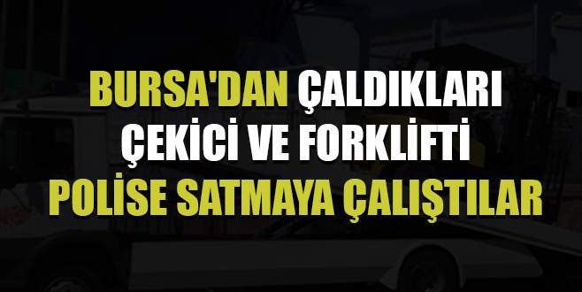 Bursa’dan çaldıkları çekici ve forklifti polise satmaya çalıştılar