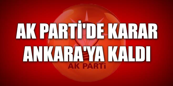 AK Parti’de karar Ankara’ya kaldı