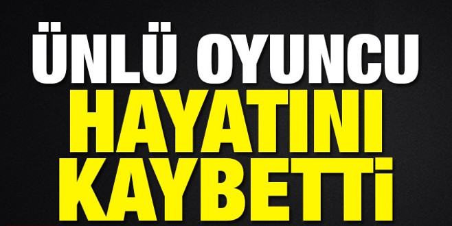 Ünlü oyuncu hayatını kaybetti