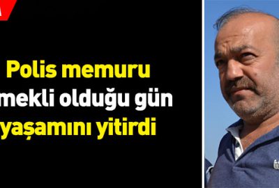 Polis memuru emekli olduğu gün yaşamını yitirdi 