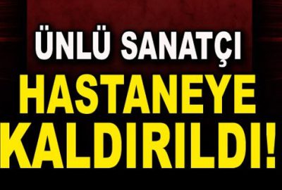 Ünlü sanatçı hastaneye kaldırıldı