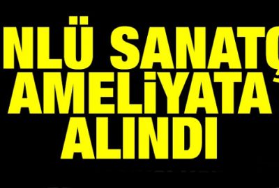 Ünlü sanatçı ameliyata alındı!