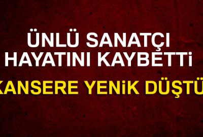 Ünlü sanatçı kansere yenik düştü!
