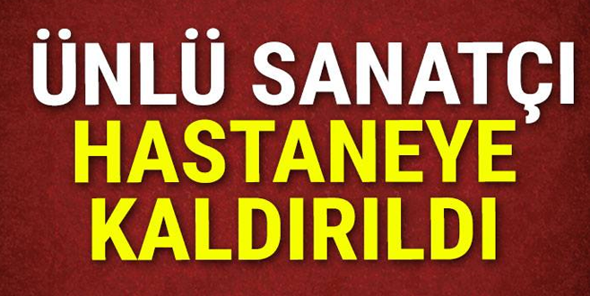 Ünlü sanatçı hastaneye kaldırıldı!