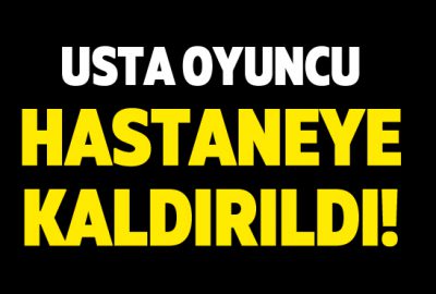 Usta oyuncu hastaneye kaldırıldı