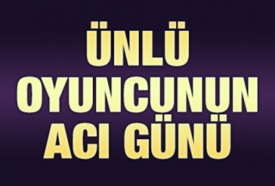 Ünlü oyuncunun acı günü!