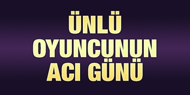 Ünlü oyuncunun acı günü!