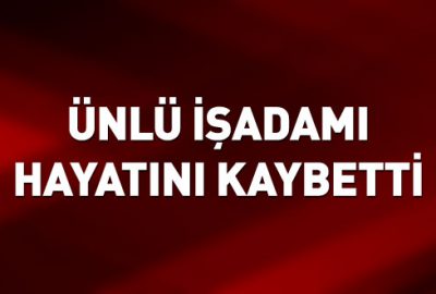Ünlü işadamı hayatını kaybetti