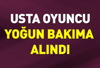 Usta oyuncu yoğun bakıma alındı