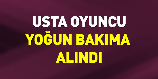 Usta oyuncu yoğun bakıma alındı