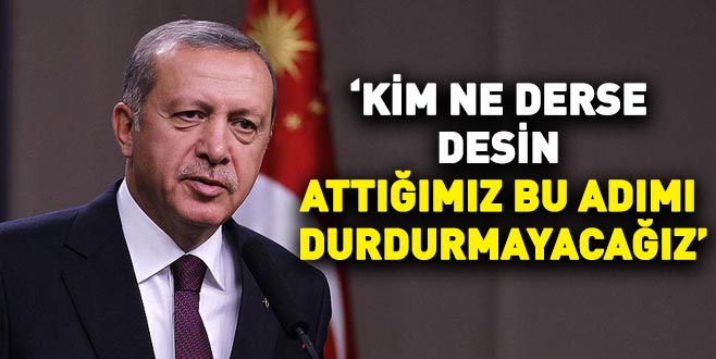 Cumhurbaşkanı Erdoğan: Kim ne derse desin attığımız bu adımı durdurmayacağız