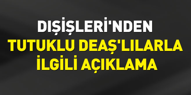 Dışişleri’nden tutuklu DEAŞ’lılarla ilgili açıklama